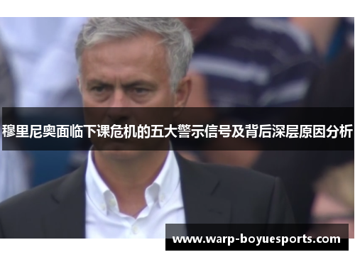 穆里尼奥面临下课危机的五大警示信号及背后深层原因分析 穆里尼奥面临下课危机的五大警示信号及背后深层原因分析