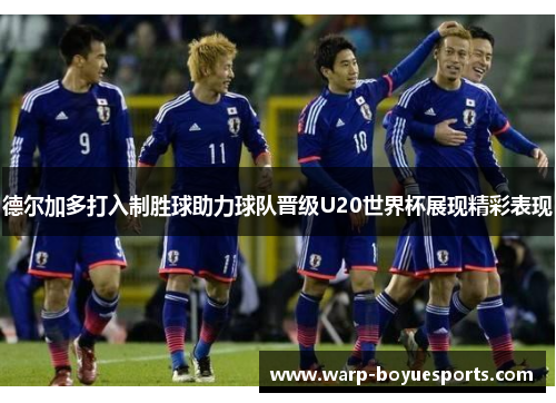 德尔加多打入制胜球助力球队晋级U20世界杯展现精彩表现