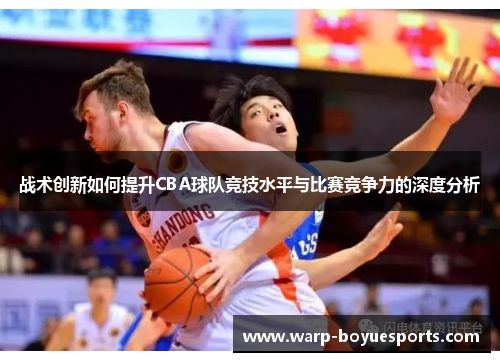 战术创新如何提升CBA球队竞技水平与比赛竞争力的深度分析