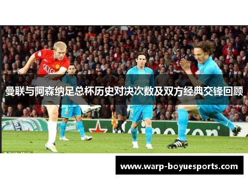 曼联与阿森纳足总杯历史对决次数及双方经典交锋回顾 曼联与阿森纳足总杯历史对决次数及双方经典交锋回顾