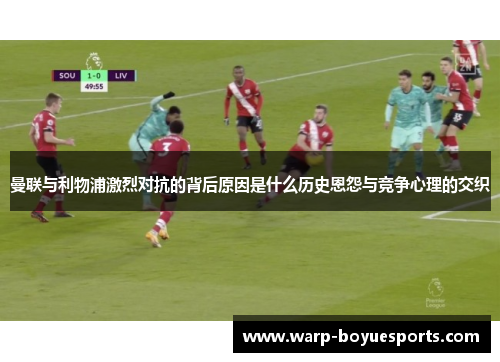 曼联与利物浦激烈对抗的背后原因是什么历史恩怨与竞争心理的交织 曼联与利物浦激烈对抗的背后原因是什么历史恩怨与竞争心理的交织