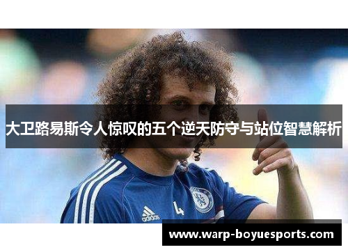 大卫路易斯令人惊叹的五个逆天防守与站位智慧解析 大卫路易斯令人惊叹的五个逆天防守与站位智慧解析