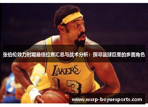 张伯伦效力时期最佳位置汇总与战术分析:探寻篮球巨星的多面角色 张伯伦效力时期最佳位置汇总与战术分析:探寻篮球巨星的多面角色