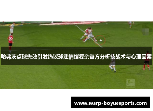 哈弗茨点球失效引发热议球迷情绪复杂各方分析技战术与心理因素 哈弗茨点球失效引发热议球迷情绪复杂各方分析技战术与心理因素