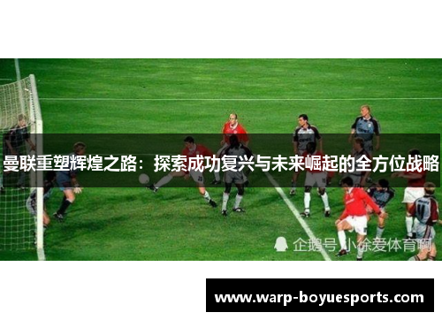 曼联重塑辉煌之路:探索成功复兴与未来崛起的全方位战略 曼联重塑辉煌之路:探索成功复兴与未来崛起的全方位战略