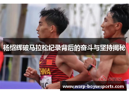 杨绍辉破马拉松纪录背后的奋斗与坚持揭秘 杨绍辉破马拉松纪录背后的奋斗与坚持揭秘