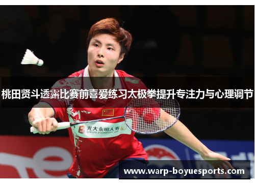 桃田贤斗透露比赛前喜爱练习太极拳提升专注力与心理调节 桃田贤斗透露比赛前喜爱练习太极拳提升专注力与心理调节