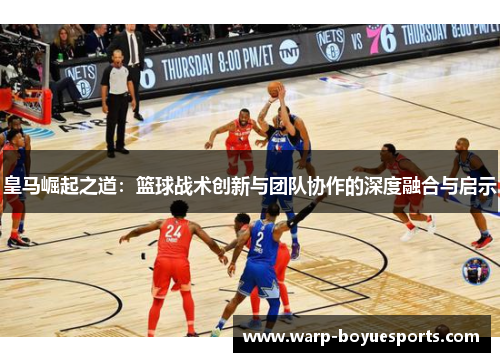 皇马崛起之道：篮球战术创新与团队协作的深度融合与启示