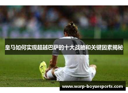皇马如何实现超越巴萨的十大战略和关键因素揭秘