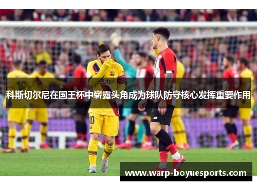 科斯切尔尼在国王杯中崭露头角成为球队防守核心发挥重要作用