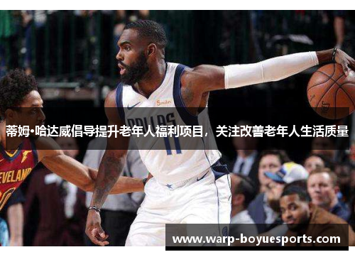 蒂姆·哈达威倡导提升老年人福利项目，关注改善老年人生活质量