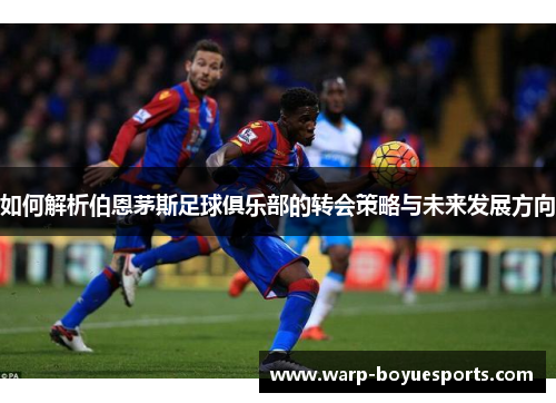 如何解析伯恩茅斯足球俱乐部的转会策略与未来发展方向