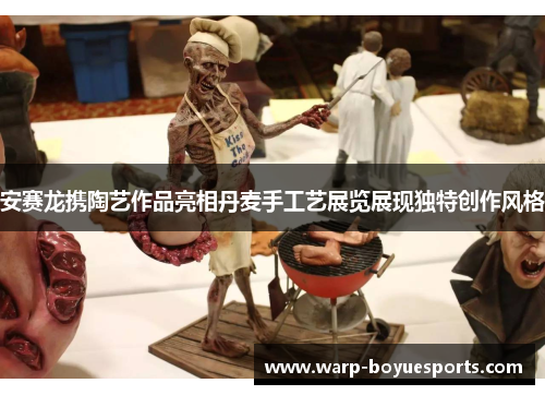 安赛龙携陶艺作品亮相丹麦手工艺展览展现独特创作风格 安赛龙携陶艺作品亮相丹麦手工艺展览展现独特创作风格