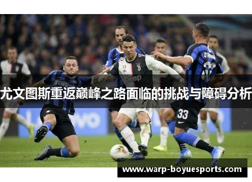 尤文图斯重返巅峰之路面临的挑战与障碍分析 尤文图斯重返巅峰之路面临的挑战与障碍分析