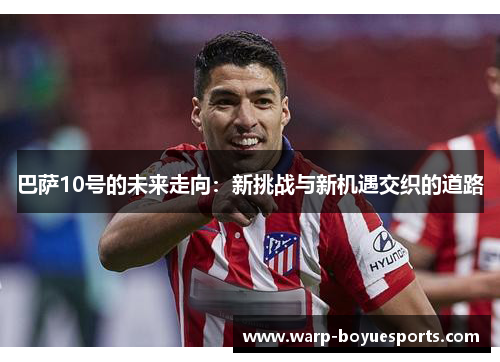 巴萨10号的未来走向:新挑战与新机遇交织的道路 巴萨10号的未来走向:新挑战与新机遇交织的道路