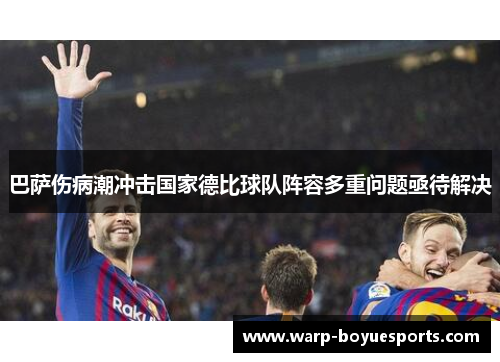 巴萨伤病潮冲击国家德比球队阵容多重问题亟待解决 巴萨伤病潮冲击国家德比球队阵容多重问题亟待解决