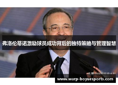 弗洛伦蒂诺激励球员成功背后的独特策略与管理智慧 弗洛伦蒂诺激励球员成功背后的独特策略与管理智慧