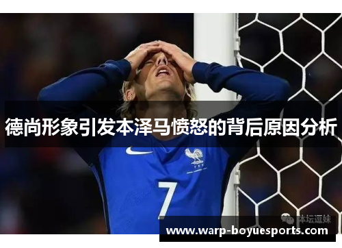 德尚形象引发本泽马愤怒的背后原因分析