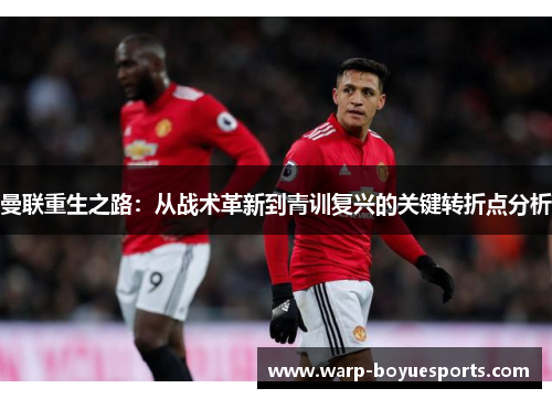 曼联重生之路：从战术革新到青训复兴的关键转折点分析