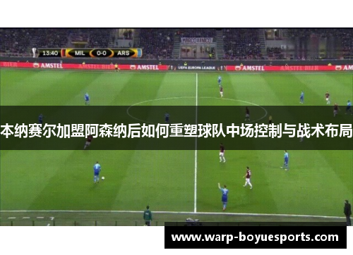 本纳赛尔加盟阿森纳后如何重塑球队中场控制与战术布局