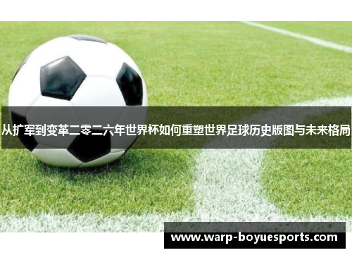 从扩军到变革二零二六年世界杯如何重塑世界足球历史版图与未来格局