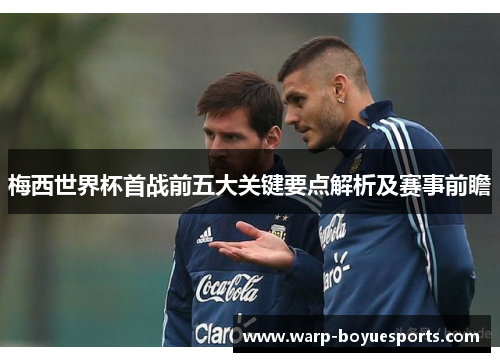 梅西世界杯首战前五大关键要点解析及赛事前瞻