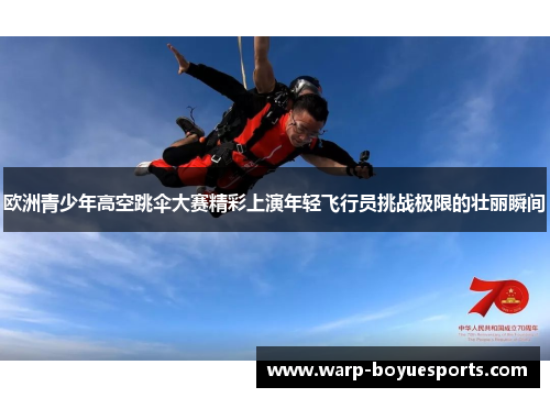 欧洲青少年高空跳伞大赛精彩上演年轻飞行员挑战极限的壮丽瞬间 欧洲青少年高空跳伞大赛精彩上演年轻飞行员挑战极限的壮丽瞬间
