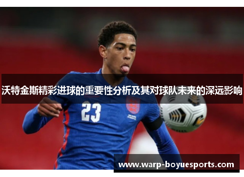沃特金斯精彩进球的重要性分析及其对球队未来的深远影响 沃特金斯精彩进球的重要性分析及其对球队未来的深远影响