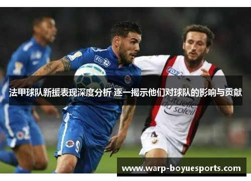 法甲球队新援表现深度分析 逐一揭示他们对球队的影响与贡献 法甲球队新援表现深度分析 逐一揭示他们对球队的影响与贡献