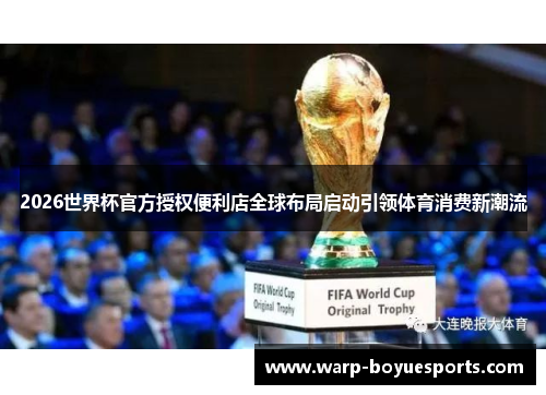 2026世界杯官方授权便利店全球布局启动引领体育消费新潮流