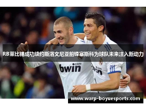 RB莱比锡成功续约斯洛文尼亚前锋塞斯科为球队未来注入新动力 RB莱比锡成功续约斯洛文尼亚前锋塞斯科为球队未来注入新动力