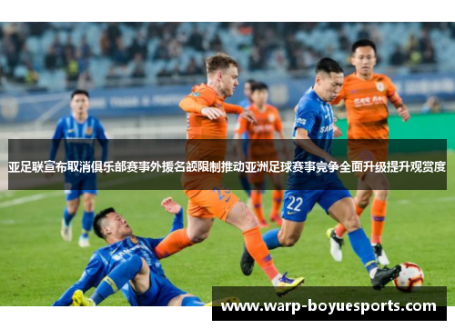 亚足联宣布取消俱乐部赛事外援名额限制推动亚洲足球赛事竞争全面升级提升观赏度 亚足联宣布取消俱乐部赛事外援名额限制推动亚洲足球赛事竞争全面升级提升观赏度