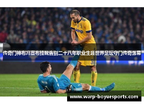 传奇门神布冯宣布挂靴告别二十八年职业生涯世界足坛守门传奇落幕 传奇门神布冯宣布挂靴告别二十八年职业生涯世界足坛守门传奇落幕