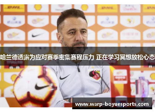 哈兰德透露为应对赛季密集赛程压力 正在学习冥想放松心态 哈兰德透露为应对赛季密集赛程压力 正在学习冥想放松心态