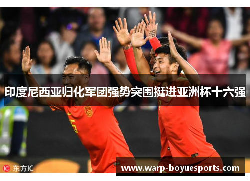 印度尼西亚归化军团强势突围挺进亚洲杯十六强 印度尼西亚归化军团强势突围挺进亚洲杯十六强