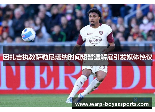 因扎吉执教萨勒尼塔纳时间短暂遭解雇引发媒体热议 因扎吉执教萨勒尼塔纳时间短暂遭解雇引发媒体热议