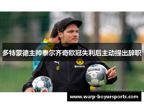 多特蒙德主帅泰尔齐奇欧冠失利后主动提出辞职 多特蒙德主帅泰尔齐奇欧冠失利后主动提出辞职