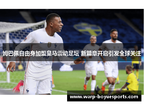 姆巴佩自由身加盟皇马震动足坛 新篇章开启引发全球关注 姆巴佩自由身加盟皇马震动足坛 新篇章开启引发全球关注