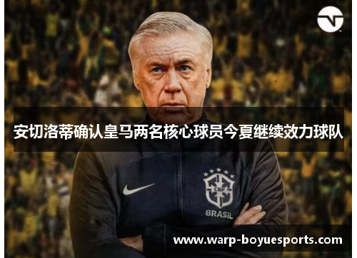 安切洛蒂确认皇马两名核心球员今夏继续效力球队 安切洛蒂确认皇马两名核心球员今夏继续效力球队