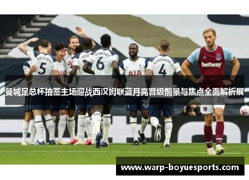 曼城足总杯抽签主场迎战西汉姆联蓝月亮晋级前景与焦点全面解析展 曼城足总杯抽签主场迎战西汉姆联蓝月亮晋级前景与焦点全面解析展