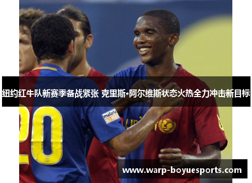 纽约红牛队新赛季备战紧张 克里斯·阿尔维斯状态火热全力冲击新目标
