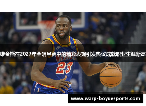 维金斯在2027年全明星赛中的精彩表现引发热议成就职业生涯新高