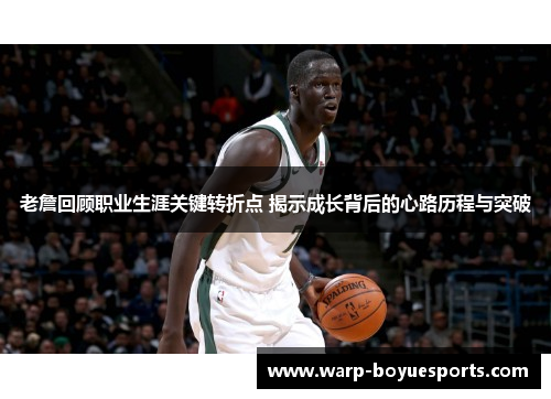 老詹回顾职业生涯关键转折点 揭示成长背后的心路历程与突破