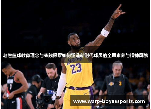 老詹篮球教育理念与实践探索如何塑造新时代球员的全面素养与精神风貌