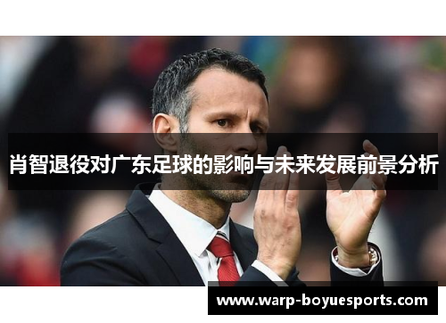 肖智退役对广东足球的影响与未来发展前景分析