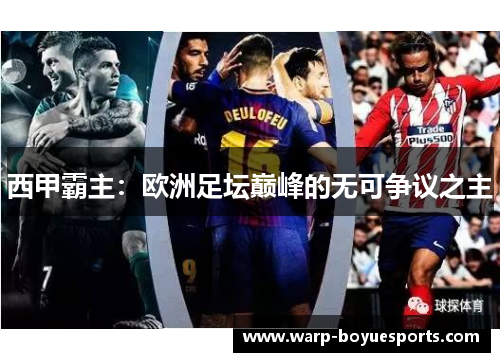 西甲霸主:欧洲足坛巅峰的无可争议之主 西甲霸主:欧洲足坛巅峰的无可争议之主