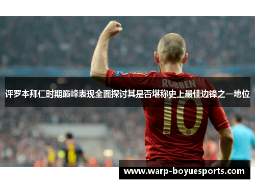 评罗本拜仁时期巅峰表现全面探讨其是否堪称史上最佳边锋之一地位 评罗本拜仁时期巅峰表现全面探讨其是否堪称史上最佳边锋之一地位