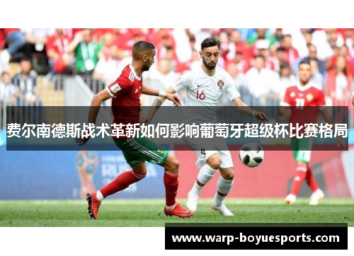 费尔南德斯战术革新如何影响葡萄牙超级杯比赛格局 费尔南德斯战术革新如何影响葡萄牙超级杯比赛格局