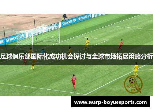 足球俱乐部国际化成功机会探讨与全球市场拓展策略分析 足球俱乐部国际化成功机会探讨与全球市场拓展策略分析