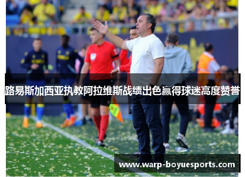 路易斯加西亚执教阿拉维斯战绩出色赢得球迷高度赞誉